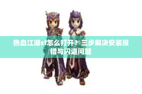 热血江湖sf怎么打开？三步解决安装报错与闪退问题