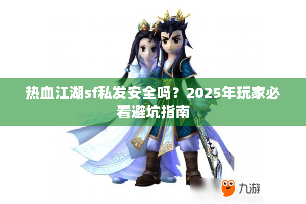 热血江湖sf私发安全吗？2025年玩家必看避坑指南