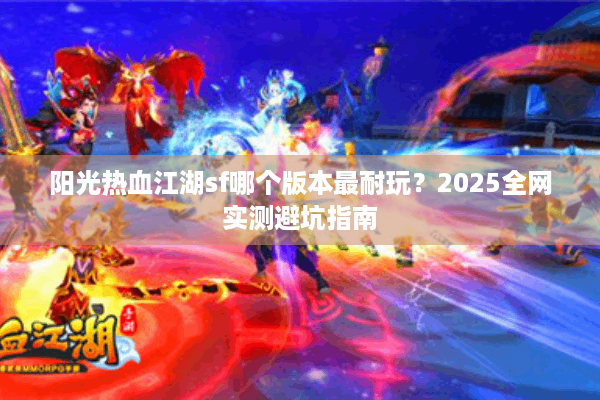 阳光热血江湖sf哪个版本最耐玩?2025全网实测避坑指南 阳光热血江湖sf哪个版本最耐玩?2025全网实测避坑指南