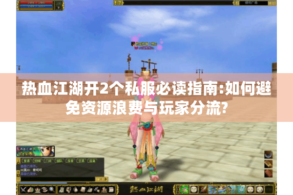 热血江湖开2个私服必读指南:如何避免资源浪费与玩家分流?