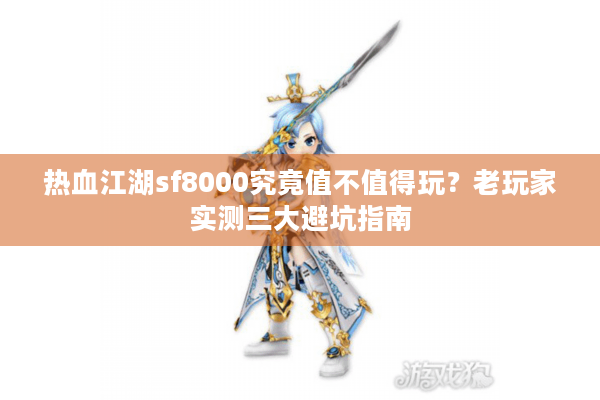 热血江湖sf8000究竟值不值得玩？老玩家实测三大避坑指南