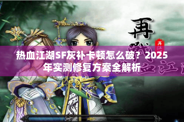 热血江湖SF灰补卡顿怎么破?2025年实测修复方案全解析 热血江湖SF灰补卡顿怎么破?2025年实测修复方案全解析