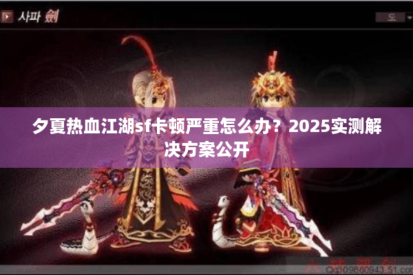 夕夏热血江湖sf卡顿严重怎么办?2025实测解决方案公开 夕夏热血江湖sf卡顿严重怎么办?2025实测解决方案公开