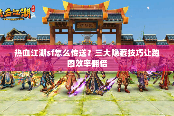 热血江湖sf怎么传送?三大隐藏技巧让跑图效率翻倍 热血江湖sf怎么传送?三大隐藏技巧让跑图效率翻倍