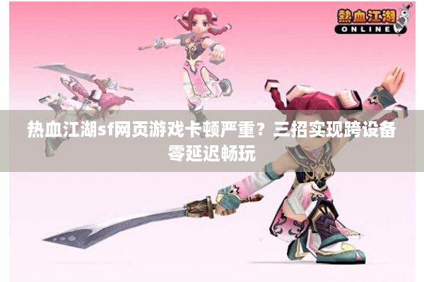 热血江湖sf网页游戏卡顿严重?三招实现跨设备零延迟畅玩 热血江湖sf网页游戏卡顿严重?三招实现跨设备零延迟畅玩