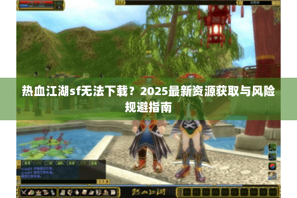 热血江湖sf无法下载？2025最新资源获取与风险规避指南