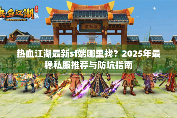 热血江湖最新sf端哪里找？2025年最稳私服推荐与防坑指南