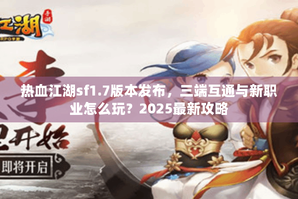 热血江湖sf1.7版本发布,三端互通与新职业怎么玩?2025最新攻略 热血江湖sf1.7版本发布,三端互通与新职业怎么玩?2025最新攻略