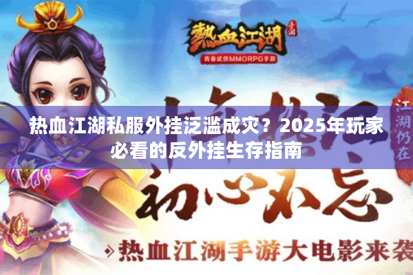 热血江湖私服外挂泛滥成灾?2025年玩家必看的反外挂生存指南 热血江湖私服外挂泛滥成灾?2025年玩家必看的反外挂生存指南