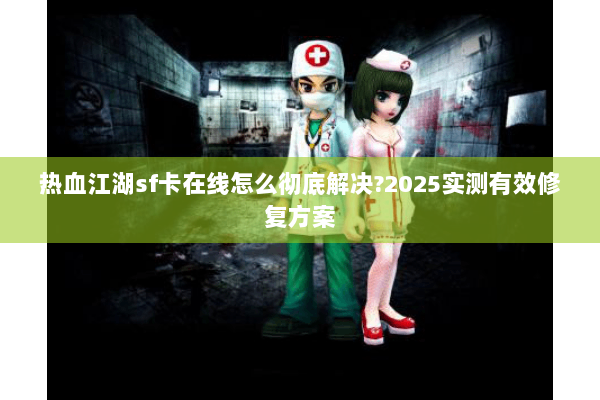 热血江湖sf卡在线怎么彻底解决?2025实测有效修复方案