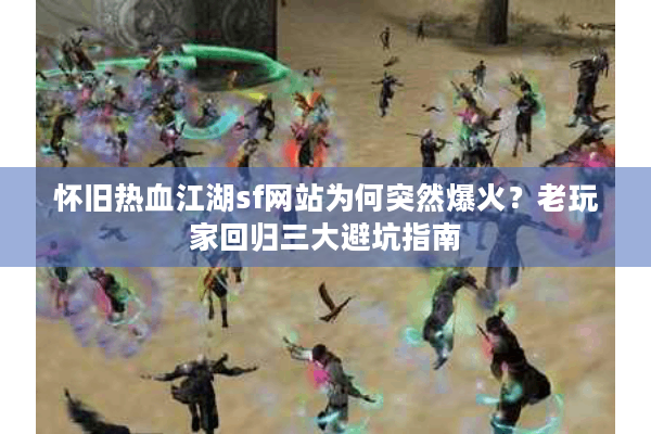 怀旧热血江湖sf网站为何突然爆火？老玩家回归三大避坑指南