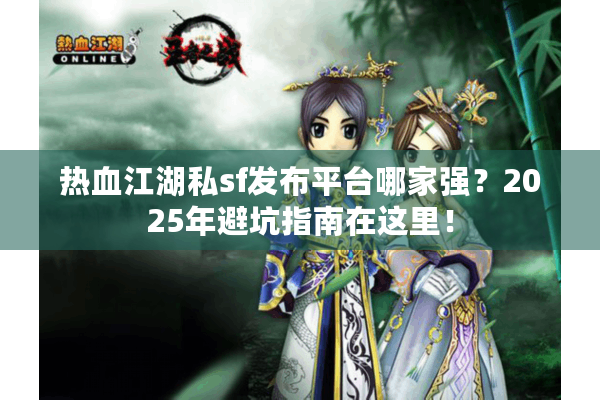 热血江湖私sf发布平台哪家强？2025年避坑指南在这里！