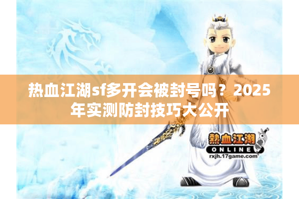 热血江湖sf多开会被封号吗？2025年实测防封技巧大公开