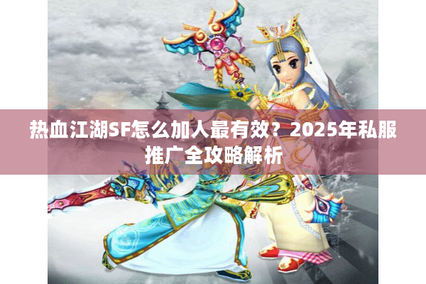 热血江湖SF怎么加人最有效?2025年私服推广全攻略解析 热血江湖SF怎么加人最有效?2025年私服推广全攻略解析