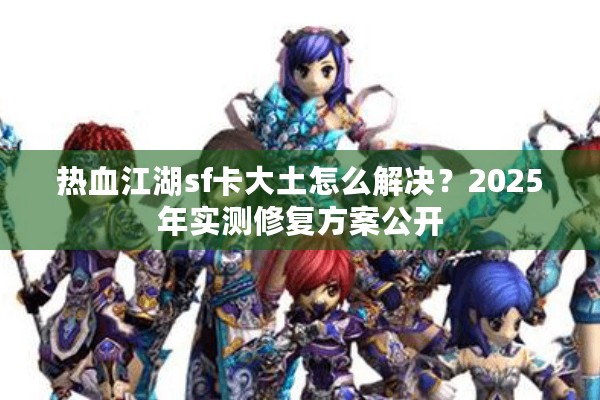 热血江湖sf卡大土怎么解决？2025年实测修复方案公开