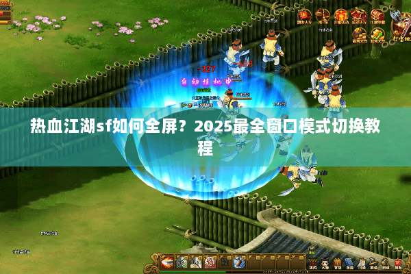 热血江湖sf如何全屏？2025最全窗口模式切换教程