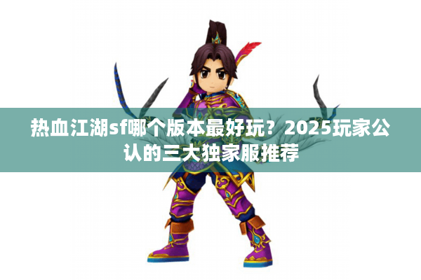 热血江湖sf哪个版本最好玩？2025玩家公认的三大独家服推荐