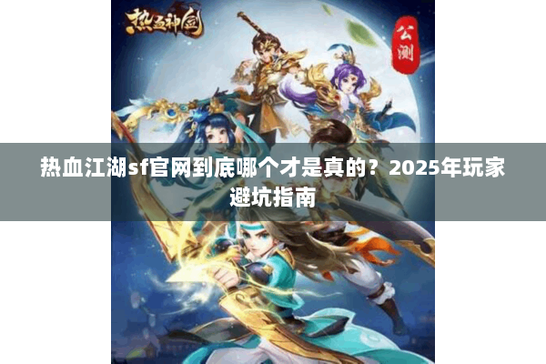 热血江湖sf官网到底哪个才是真的?2025年玩家避坑指南 热血江湖sf官网到底哪个才是真的?2025年玩家避坑指南
