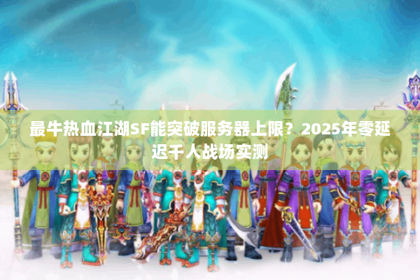 最牛热血江湖SF能突破服务器上限？2025年零延迟千人战场实测