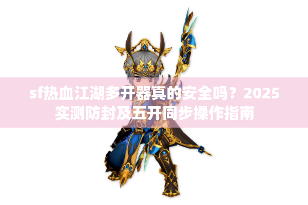 sf热血江湖多开器真的安全吗?2025实测防封及五开同步操作指南 sf热血江湖多开器真的安全吗?2025实测防封及五开同步操作指南