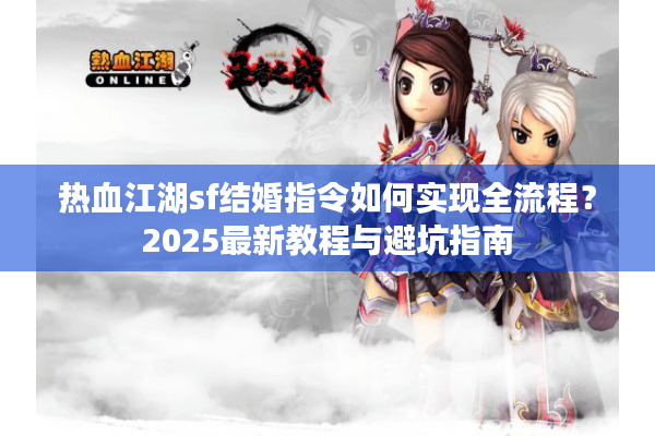 热血江湖sf结婚指令如何实现全流程？2025最新教程与避坑指南