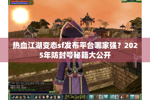 热血江湖变态sf发布平台哪家强？2025年防封号秘籍大公开