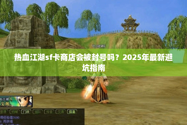 热血江湖sf卡商店会被封号吗?2025年最新避坑指南 热血江湖sf卡商店会被封号吗?2025年最新避坑指南