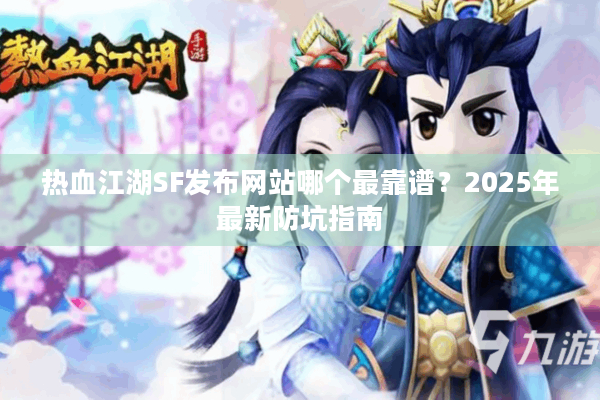热血江湖SF发布网站哪个最靠谱?2025年最新防坑指南 热血江湖SF发布网站哪个最靠谱?2025年最新防坑指南