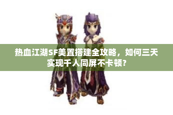 热血江湖SF美置搭建全攻略,如何三天实现千人同屏不卡顿? 热血江湖SF美置搭建全攻略,如何三天实现千人同屏不卡顿?