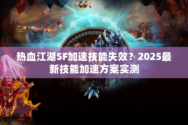 热血江湖SF加速技能失效？2025最新技能加速方案实测