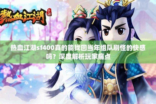 热血江湖sf400真的能找回当年组队刷怪的快感吗?深度解析玩家痛点 热血江湖sf400真的能找回当年组队刷怪的快感吗?深度解析玩家痛点