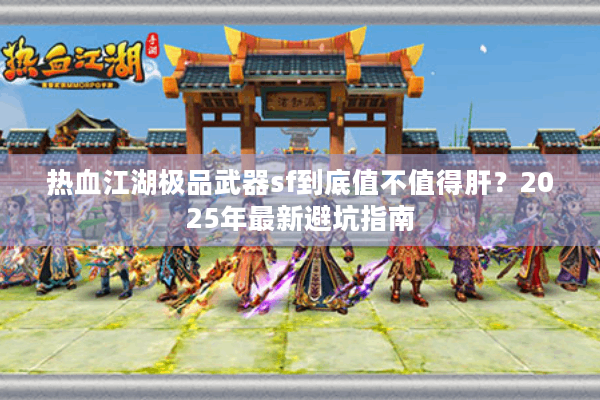 热血江湖极品武器sf到底值不值得肝?2025年最新避坑指南 热血江湖极品武器sf到底值不值得肝?2025年最新避坑指南