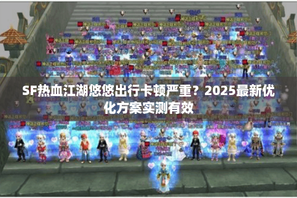 SF热血江湖悠悠出行卡顿严重？2025最新优化方案实测有效