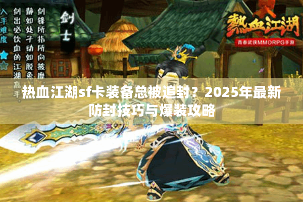 热血江湖sf卡装备总被追封?2025年最新防封技巧与爆装攻略 热血江湖sf卡装备总被追封?2025年最新防封技巧与爆装攻略