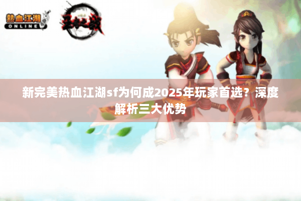 新完美热血江湖sf为何成2025年玩家首选？深度解析三大优势