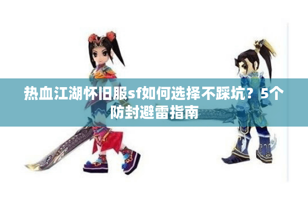 热血江湖怀旧服sf如何选择不踩坑？5个防封避雷指南