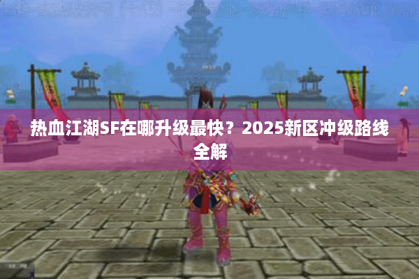 热血江湖SF在哪升级最快？2025新区冲级路线全解