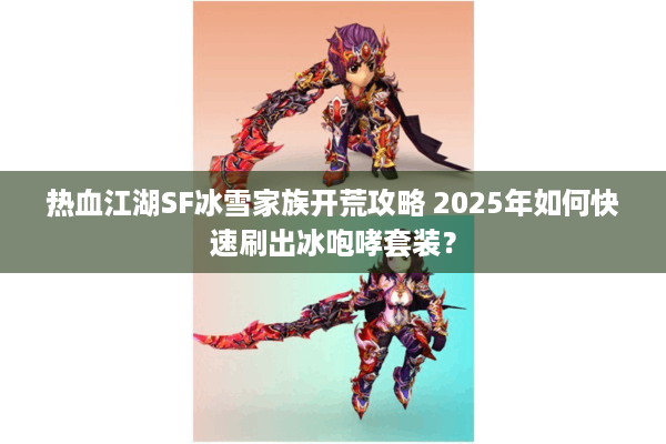 热血江湖SF冰雪家族开荒攻略 2025年如何快速刷出冰咆哮套装? 热血江湖SF冰雪家族开荒攻略 2025年如何快速刷出冰咆哮套装?