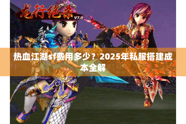 热血江湖sf费用多少？2025年私服搭建成本全解