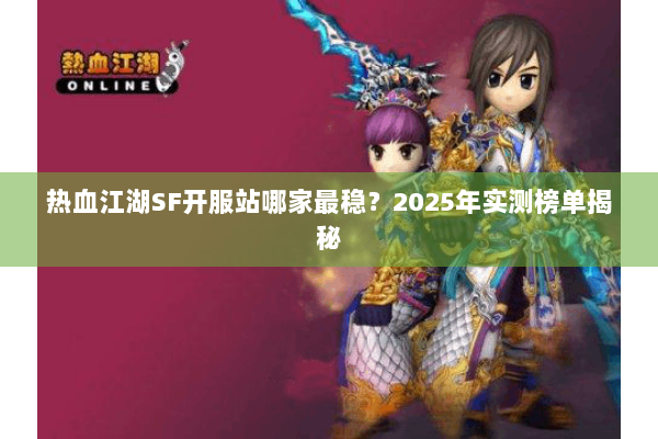 热血江湖SF开服站哪家最稳?2025年实测榜单揭秘 热血江湖SF开服站哪家最稳?2025年实测榜单揭秘