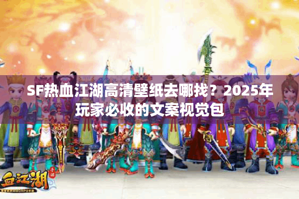 SF热血江湖高清壁纸去哪找？2025年玩家必收的文案视觉包