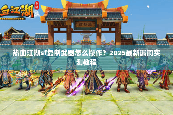热血江湖sf复制武器怎么操作？2025最新漏洞实测教程