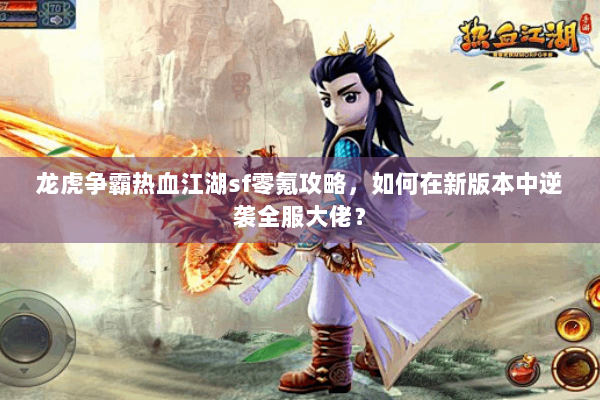 龙虎争霸热血江湖sf零氪攻略，如何在新版本中逆袭全服大佬？