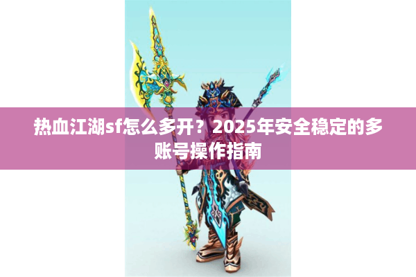 热血江湖sf怎么多开？2025年安全稳定的多账号操作指南