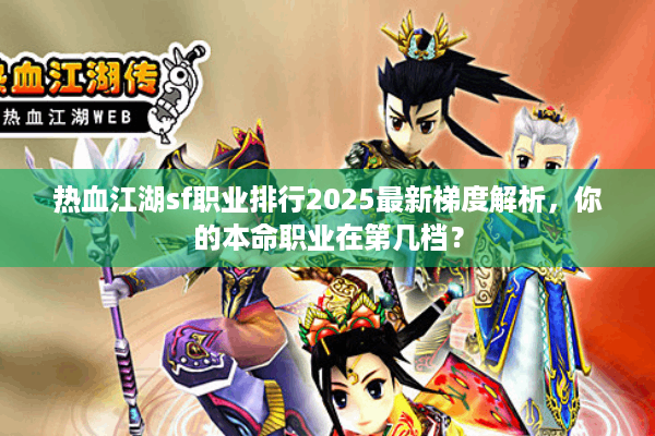 热血江湖sf职业排行2025最新梯度解析，你的本命职业在第几档？