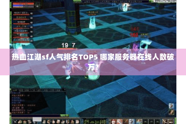 热血江湖sf人气排名TOP5 哪家服务器在线人数破万? 热血江湖sf人气排名TOP5 哪家服务器在线人数破万?