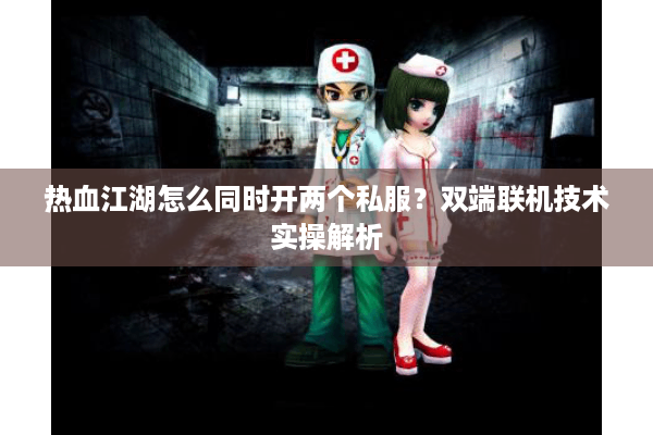 热血江湖怎么同时开两个私服?双端联机技术实操解析 热血江湖怎么同时开两个私服?双端联机技术实操解析