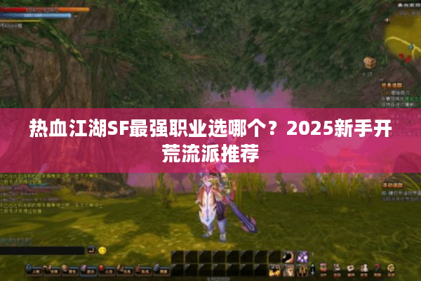 热血江湖SF最强职业选哪个?2025新手开荒流派推荐 热血江湖SF最强职业选哪个?2025新手开荒流派推荐