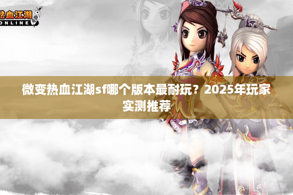 微变热血江湖sf哪个版本最耐玩?2025年玩家实测推荐 微变热血江湖sf哪个版本最耐玩?2025年玩家实测推荐