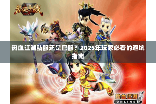 热血江湖私服还是官服？2025年玩家必看的避坑指南